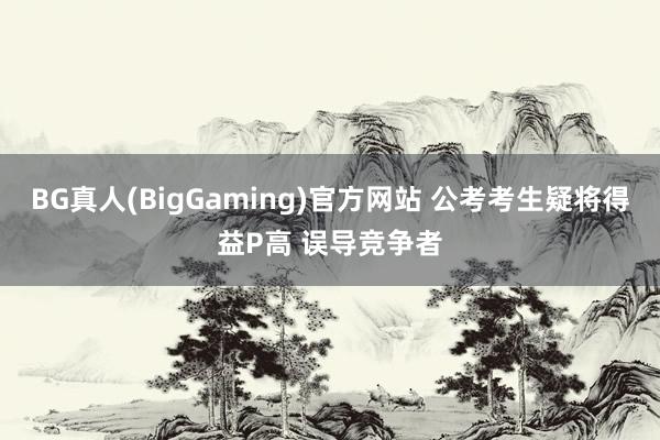 BG真人(BigGaming)官方网站 公考考生疑将得益P高 误导竞争者