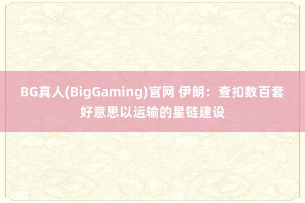 BG真人(BigGaming)官网 伊朗：查扣数百套好意思以运输的星链建设