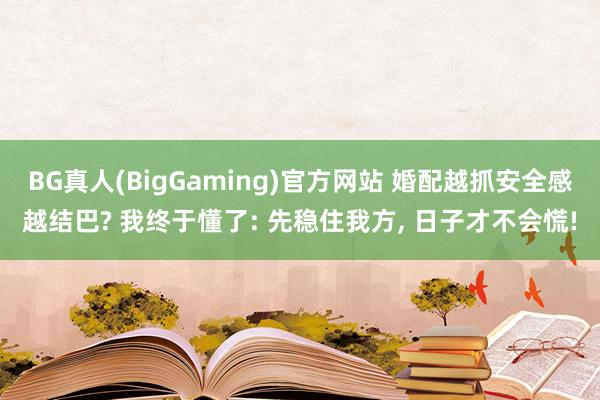 BG真人(BigGaming)官方网站 婚配越抓安全感越结巴? 我终于懂了: 先稳住我方， 日子才不会慌!