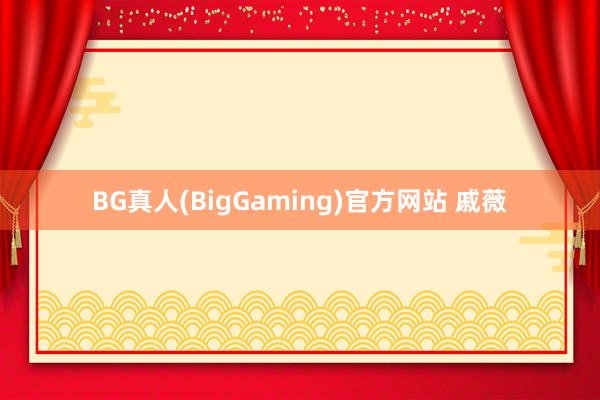 BG真人(BigGaming)官方网站 戚薇
