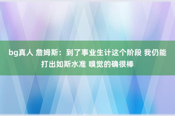 bg真人 詹姆斯：到了事业生计这个阶段 我仍能打出如斯水准 嗅觉的确很棒