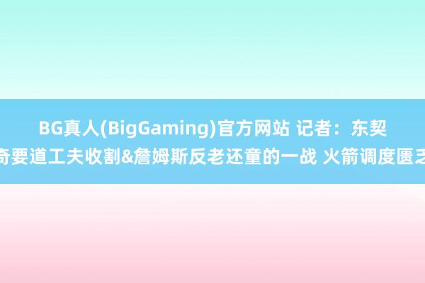 BG真人(BigGaming)官方网站 记者：东契奇要道工夫收割&詹姆斯反老还童的一战 火箭调度匮乏