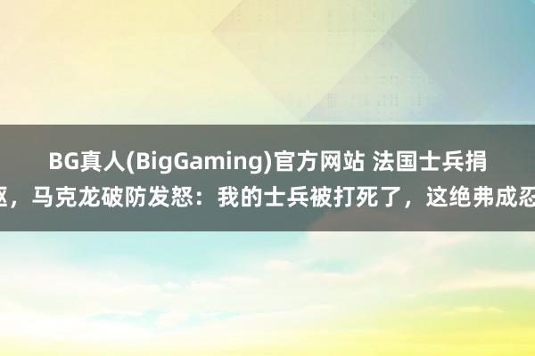 BG真人(BigGaming)官方网站 法国士兵捐躯，马克龙破防发怒：我的士兵被打死了，这绝弗成忍！