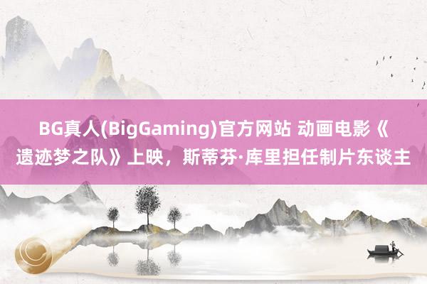 BG真人(BigGaming)官方网站 动画电影《遗迹梦之队》上映，斯蒂芬·库里担任制片东谈主
