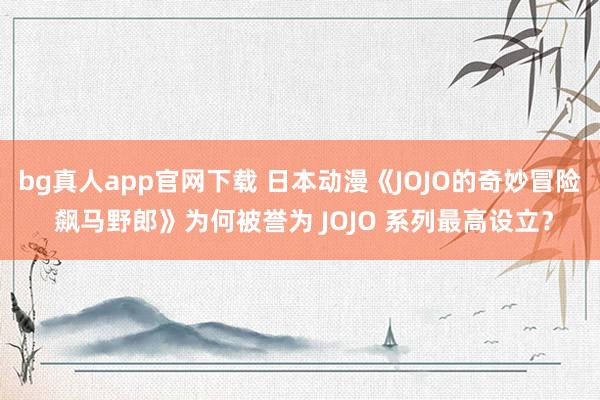 bg真人app官网下载 日本动漫《JOJO的奇妙冒险 飙马野郎》为何被誉为 JOJO 系列最高设立？
