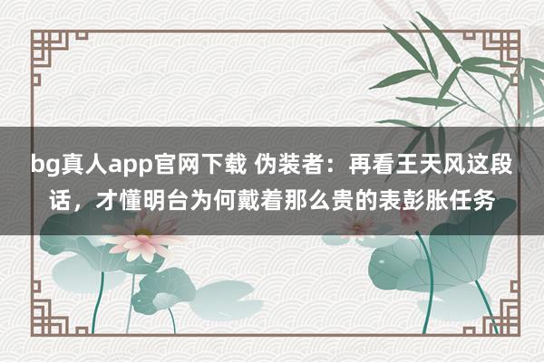 bg真人app官网下载 伪装者：再看王天风这段话，才懂明台为何戴着那么贵的表彭胀任务