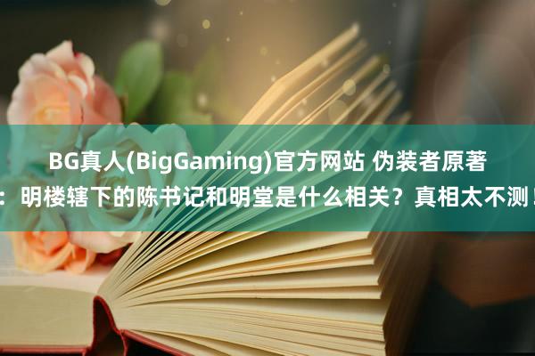 BG真人(BigGaming)官方网站 伪装者原著：明楼辖下的陈书记和明堂是什么相关？真相太不测！