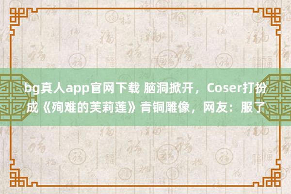 bg真人app官网下载 脑洞掀开，Coser打扮成《殉难的芙莉莲》青铜雕像，网友：服了