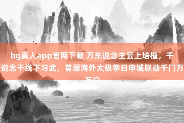 bg真人app官网下载 万东说念主云上培植，千东说念干线下习武，首届海外太极拳日申城联动千门万户