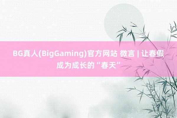 BG真人(BigGaming)官方网站 微言 | 让春假成为成长的“春天”