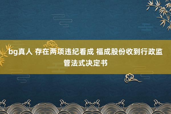 bg真人 存在两项违纪看成 福成股份收到行政监管法式决定书