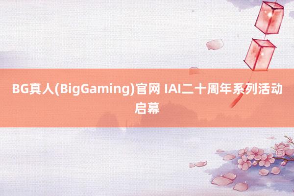 BG真人(BigGaming)官网 IAI二十周年系列活动启幕