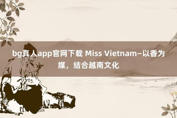 bg真人app官网下载 Miss Vietnam—以香为媒，结合越南文化