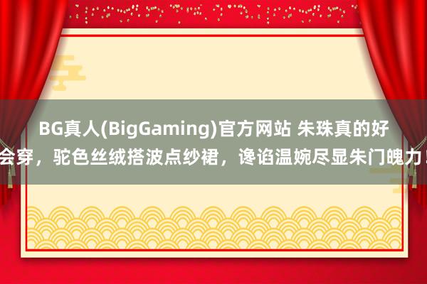 BG真人(BigGaming)官方网站 朱珠真的好会穿，驼色丝绒搭波点纱裙，谗谄温婉尽显朱门魄力！
