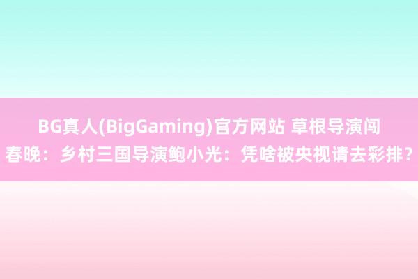 BG真人(BigGaming)官方网站 草根导演闯春晚：乡村三国导演鲍小光：凭啥被央视请去彩排？