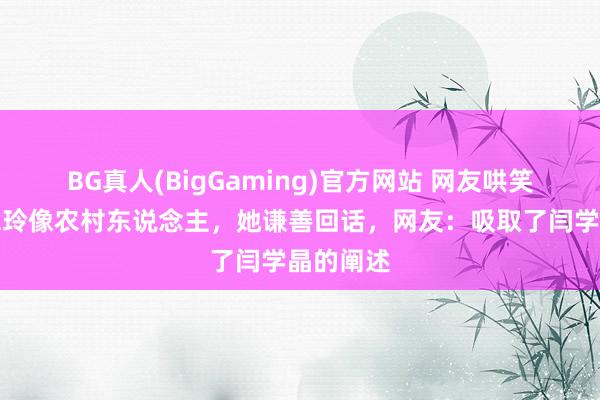 BG真人(BigGaming)官方网站 网友哄笑温好意思玲像农村东说念主，她谦善回话，网友：吸取了闫学晶的阐述