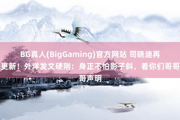BG真人(BigGaming)官方网站 司晓迪再撕林更新！外洋发文硬刚：身正不怕影子斜，看你们哥哥声明
