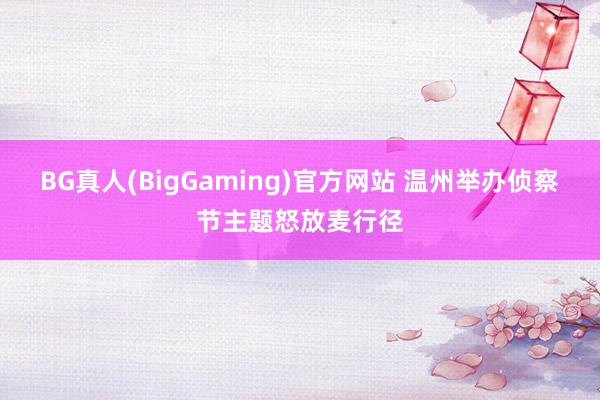 BG真人(BigGaming)官方网站 温州举办侦察节主题怒放麦行径