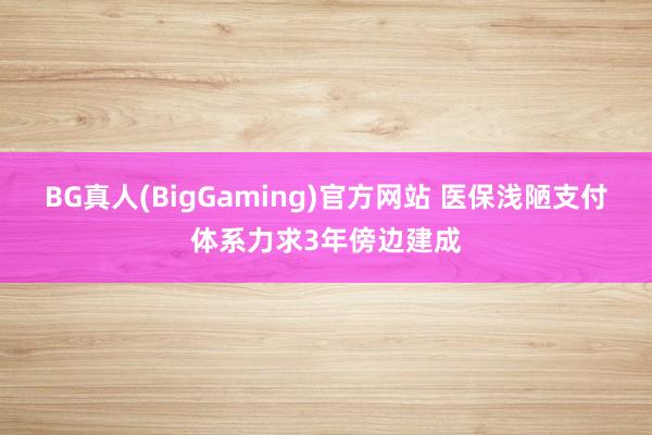 BG真人(BigGaming)官方网站 医保浅陋支付体系力求3年傍边建成