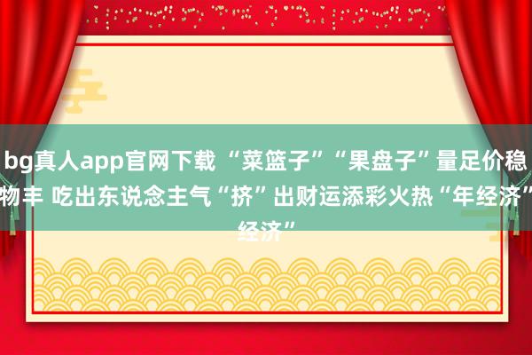 bg真人app官网下载 “菜篮子”“果盘子”量足价稳物丰 吃出东说念主气“挤”出财运添彩火热“年经济”