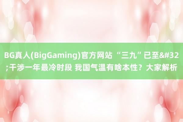 BG真人(BigGaming)官方网站 “三九”已至 干涉一年最冷时段 我国气温有啥本性？大家解析