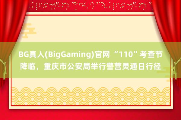 BG真人(BigGaming)官网 “110”考查节降临，重庆市公安局举行警营灵通日行径