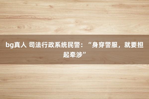 bg真人 司法行政系统民警：“身穿警服，就要担起牵涉”