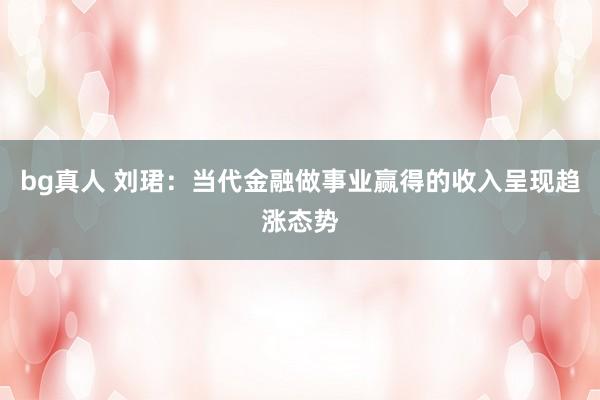 bg真人 刘珺：当代金融做事业赢得的收入呈现趋涨态势