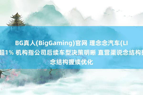 BG真人(BigGaming)官网 理念念汽车(LI)盘前涨超1% 机构指公司后续车型决策明晰 直营渠说念结构握续优化