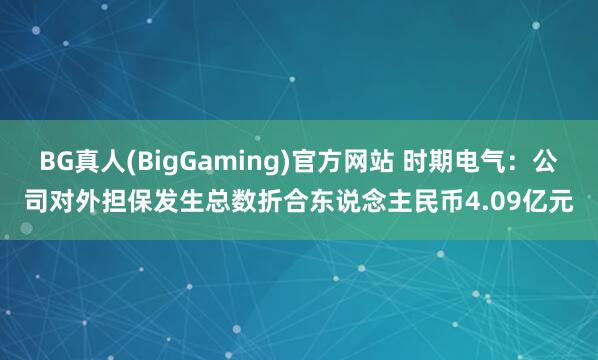BG真人(BigGaming)官方网站 时期电气：公司对外担保发生总数折合东说念主民币4.09亿元