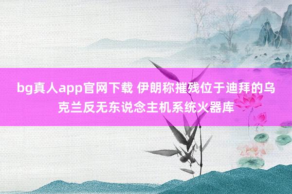 bg真人app官网下载 伊朗称摧残位于迪拜的乌克兰反无东说念主机系统火器库