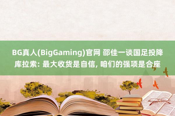 BG真人(BigGaming)官网 邵佳一谈国足投降库拉索: 最大收货是自信， 咱们的强项是合座