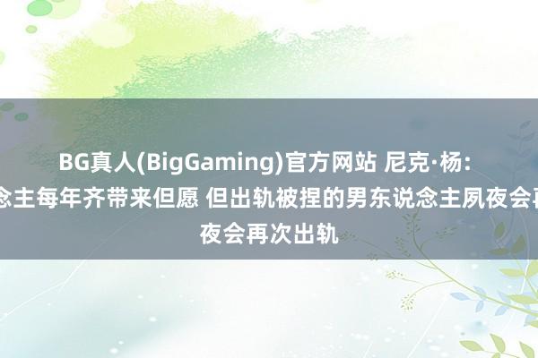 BG真人(BigGaming)官方网站 尼克·杨: 76东说念主每年齐带来但愿 但出轨被捏的男东说念主夙夜会再次出轨
