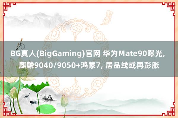 BG真人(BigGaming)官网 华为Mate90曝光， 麒麟9040/9050+鸿蒙7， 居品线或再彭胀