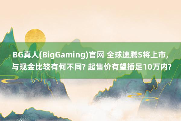 BG真人(BigGaming)官网 全球速腾S将上市， 与现金比较有何不同? 起售价有望插足10万内?