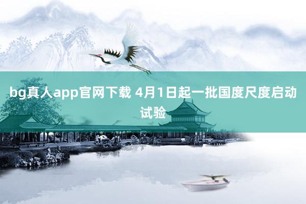 bg真人app官网下载 4月1日起一批国度尺度启动试验