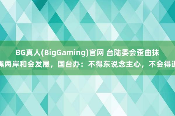 BG真人(BigGaming)官网 台陆委会歪曲抹黑两岸和会发展，国台办：不得东说念主心，不会得逞