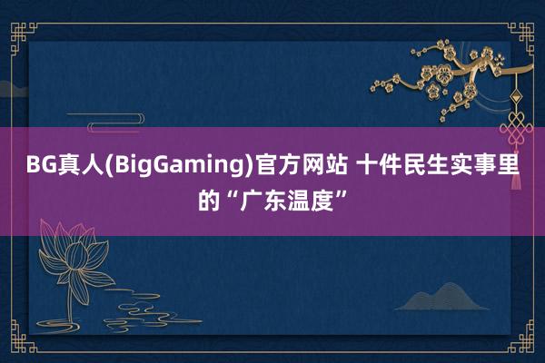 BG真人(BigGaming)官方网站 十件民生实事里的“广东温度”