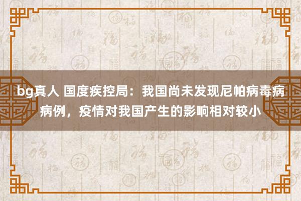 bg真人 国度疾控局：我国尚未发现尼帕病毒病病例，疫情对我国产生的影响相对较小