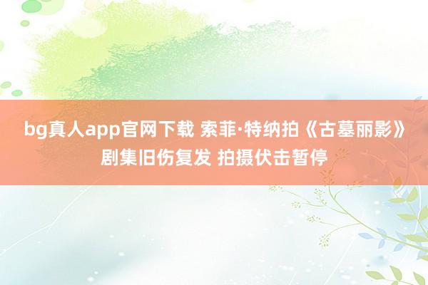 bg真人app官网下载 索菲·特纳拍《古墓丽影》剧集旧伤复发 拍摄伏击暂停