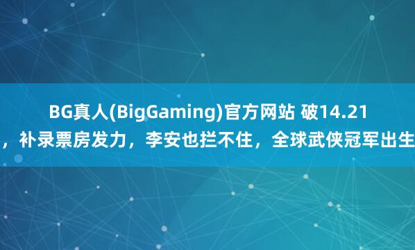 BG真人(BigGaming)官方网站 破14.21亿，补录票房发力，李安也拦不住，全球武侠冠军出生了