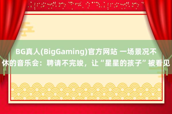 BG真人(BigGaming)官方网站 一场景况不休的音乐会：聘请不完竣，让“星星的孩子”被看见