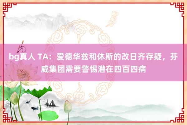 bg真人 TA：爱德华兹和休斯的改日齐存疑，芬威集团需要警惕潜在四百四病