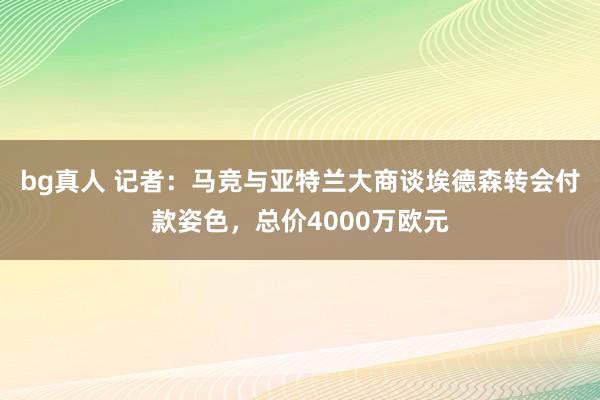 bg真人 记者：马竞与亚特兰大商谈埃德森转会付款姿色，总价4000万欧元