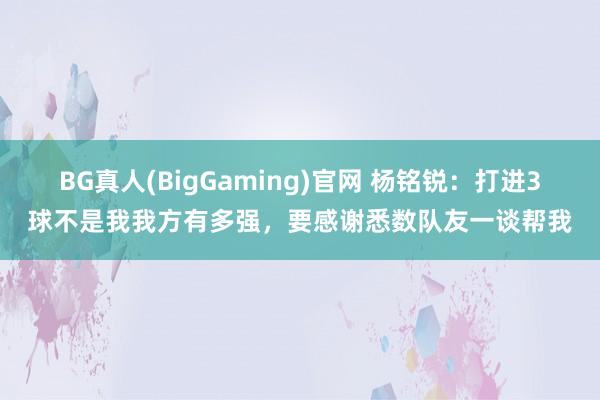 BG真人(BigGaming)官网 杨铭锐：打进3球不是我我方有多强，要感谢悉数队友一谈帮我