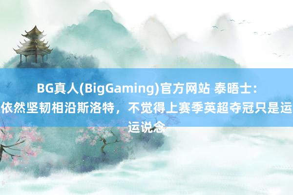 BG真人(BigGaming)官方网站 泰晤士：芬威依然坚韧相沿斯洛特，不觉得上赛季英超夺冠只是运说念