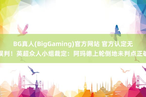 BG真人(BigGaming)官方网站 官方认定无误判！英超众人小组裁定：阿玛德上轮倒地未判点正确