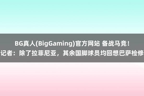 BG真人(BigGaming)官方网站 备战马竞！记者：除了拉菲尼亚，其余国脚球员均回想巴萨检修