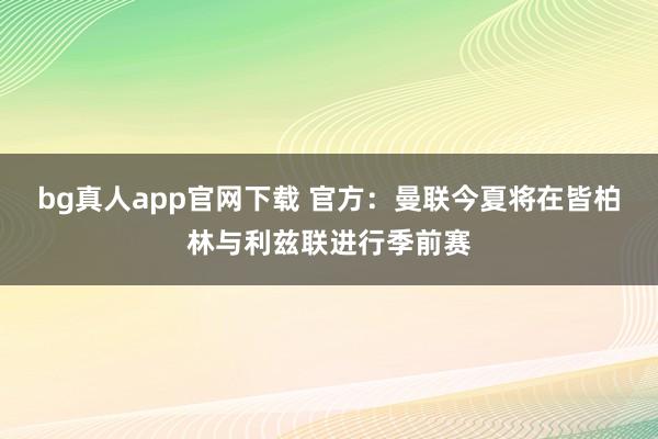 bg真人app官网下载 官方：曼联今夏将在皆柏林与利兹联进行季前赛