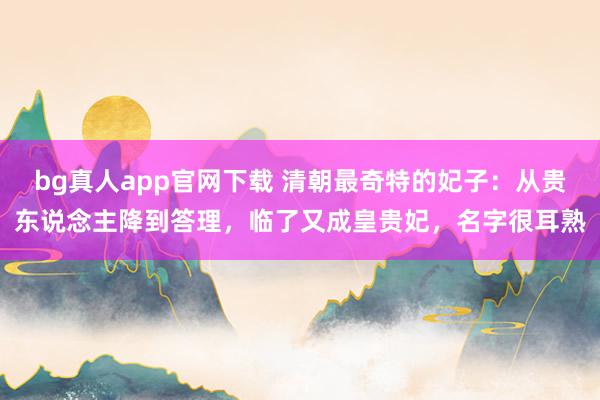bg真人app官网下载 清朝最奇特的妃子：从贵东说念主降到答理，临了又成皇贵妃，名字很耳熟